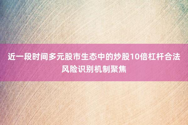 近一段时间多元股市生态中的炒股10倍杠杆合法风险识别机制聚焦