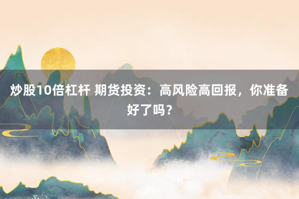 炒股10倍杠杆 期货投资：高风险高回报，你准备好了吗？