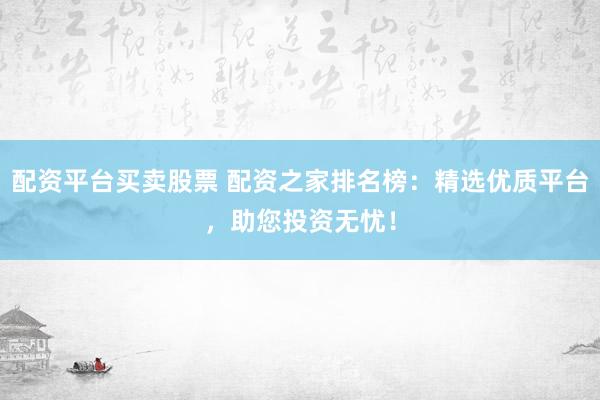 配资平台买卖股票 配资之家排名榜：精选优质平台，助您投资无忧！