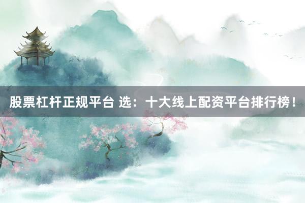 股票杠杆正规平台 选：十大线上配资平台排行榜！