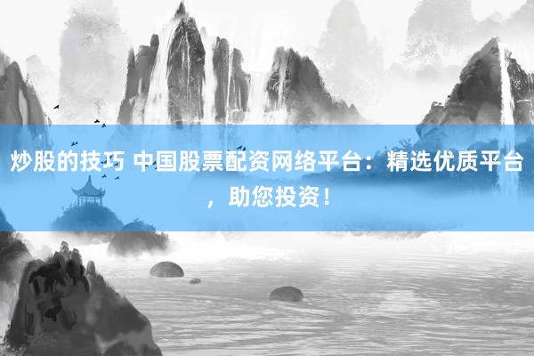 炒股的技巧 中国股票配资网络平台：精选优质平台，助您投资！