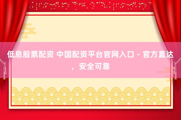 低息股票配资 中国配资平台官网入口 - 官方直达，安全可靠