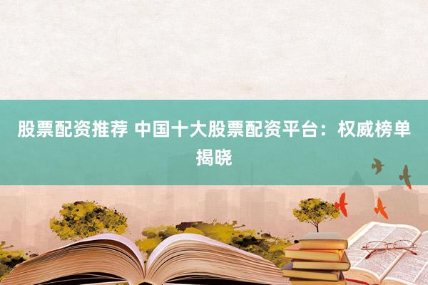 股票配资推荐 中国十大股票配资平台：权威榜单揭晓