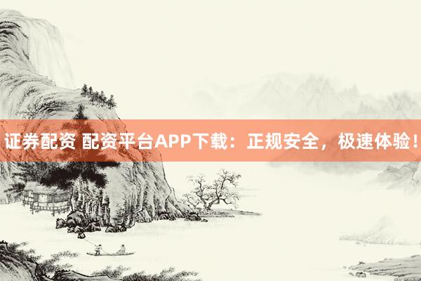 证券配资 配资平台APP下载：正规安全，极速体验！