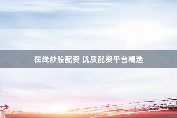 在线炒股配资 优质配资平台精选