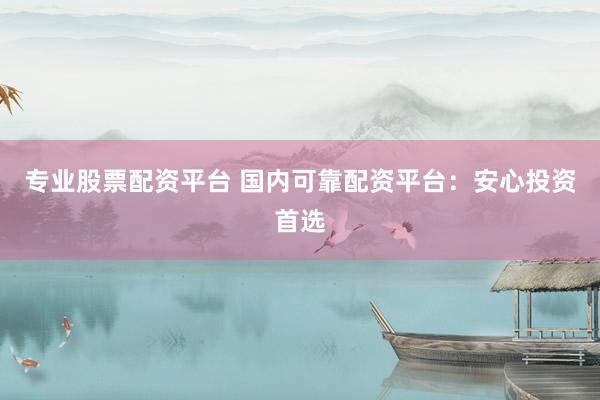 专业股票配资平台 国内可靠配资平台：安心投资首选