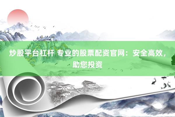 炒股平台杠杆 专业的股票配资官网：安全高效，助您投资
