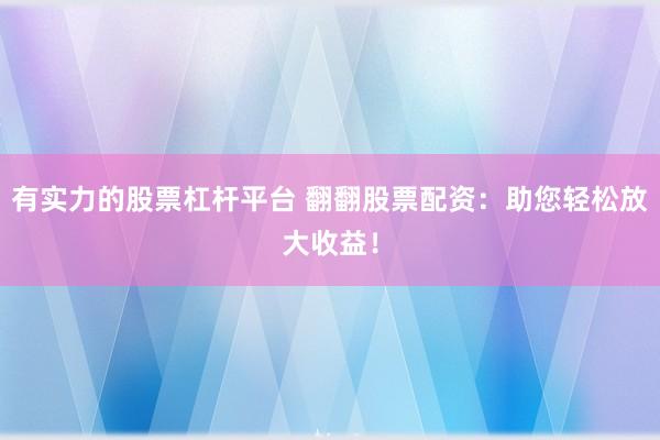 有实力的股票杠杆平台 翻翻股票配资：助您轻松放大收益！