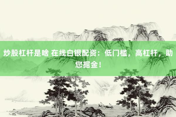 炒股杠杆是啥 在线白银配资：低门槛，高杠杆，助您掘金！