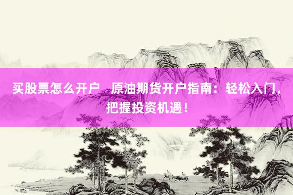 买股票怎么开户   原油期货开户指南：轻松入门，把握投资机遇！