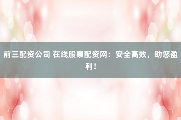 前三配资公司 在线股票配资网：安全高效，助您盈利！