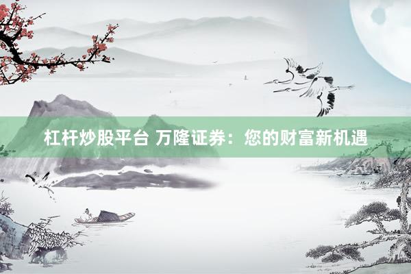 杠杆炒股平台 万隆证券：您的财富新机遇