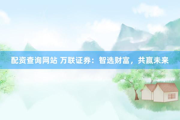 配资查询网站 万联证券：智选财富，共赢未来