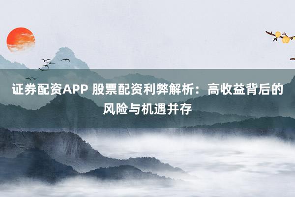 证券配资APP 股票配资利弊解析：高收益背后的风险与机遇并存