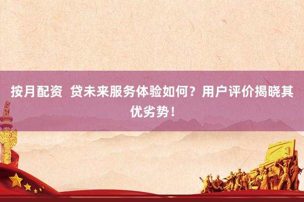 按月配资  贷未来服务体验如何？用户评价揭晓其优劣势！