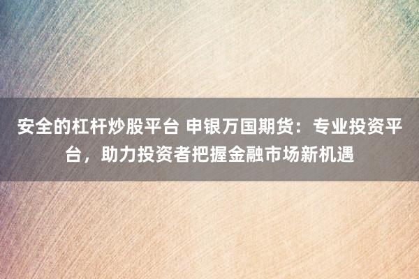 安全的杠杆炒股平台 申银万国期货：专业投资平台，助力投资者把握金融市场新机遇