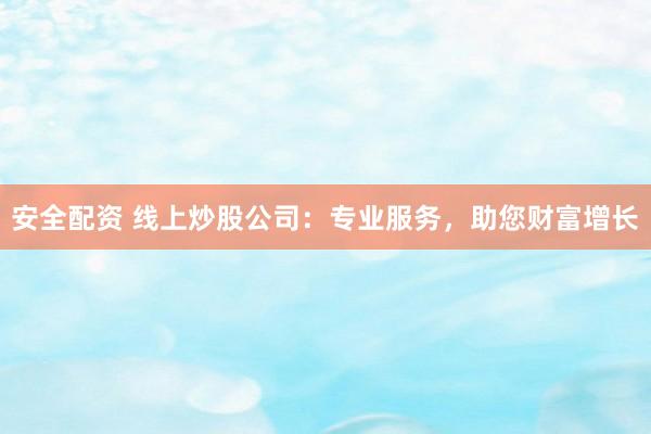 安全配资 线上炒股公司：专业服务，助您财富增长