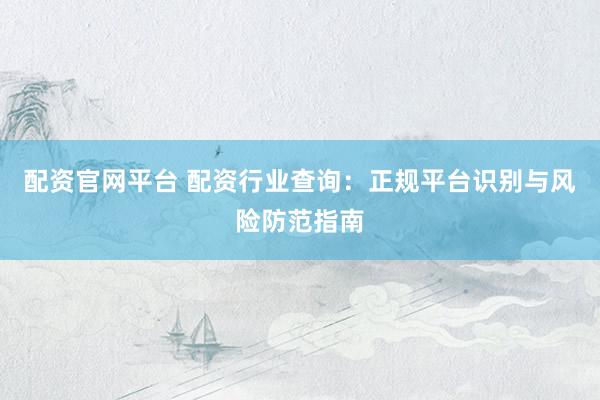 配资官网平台 配资行业查询：正规平台识别与风险防范指南