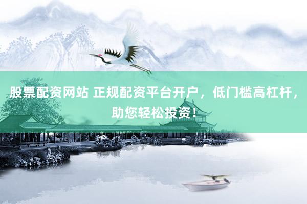 股票配资网站 正规配资平台开户，低门槛高杠杆，助您轻松投资！