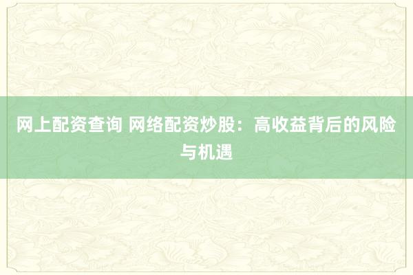 网上配资查询 网络配资炒股：高收益背后的风险与机遇