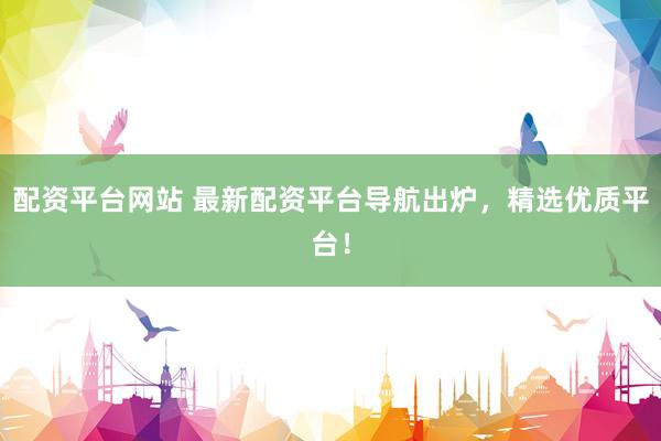 配资平台网站 最新配资平台导航出炉，精选优质平台！