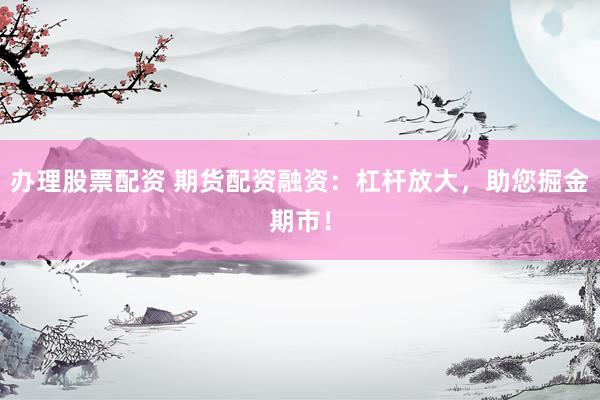 办理股票配资 期货配资融资：杠杆放大，助您掘金期市！