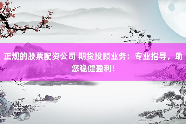 正规的股票配资公司 期货投顾业务：专业指导，助您稳健盈利！