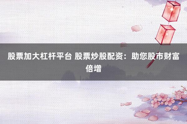 股票加大杠杆平台 股票炒股配资：助您股市财富倍增