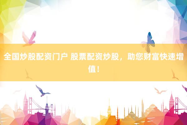 全国炒股配资门户 股票配资炒股，助您财富快速增值！