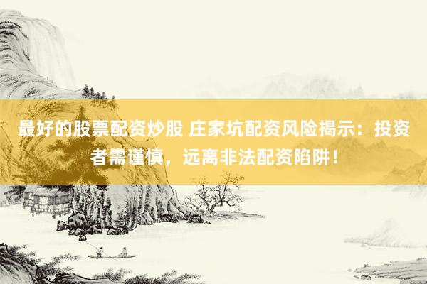 最好的股票配资炒股 庄家坑配资风险揭示：投资者需谨慎，远离非法配资陷阱！
