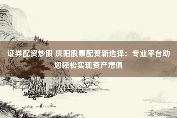 证券配资炒股 庆阳股票配资新选择：专业平台助您轻松实现资产增值