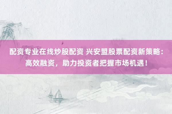 配资专业在线炒股配资 兴安盟股票配资新策略：高效融资，助力投资者把握市场机遇！