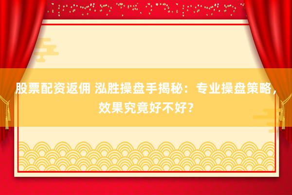 股票配资返佣 泓胜操盘手揭秘：专业操盘策略，效果究竟好不好？
