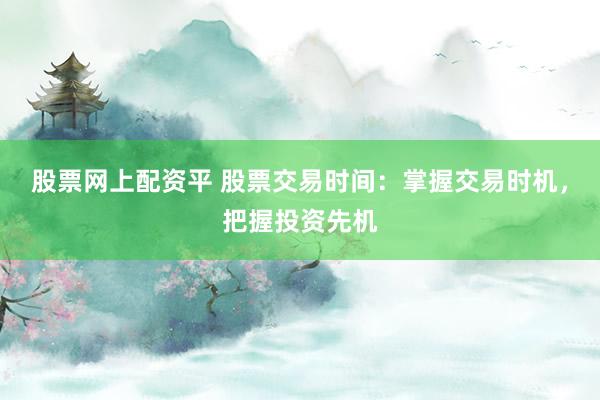 股票网上配资平 股票交易时间：掌握交易时机，把握投资先机