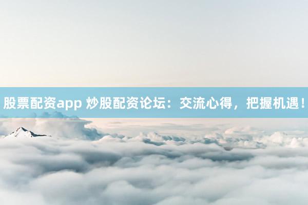 股票配资app 炒股配资论坛：交流心得，把握机遇！
