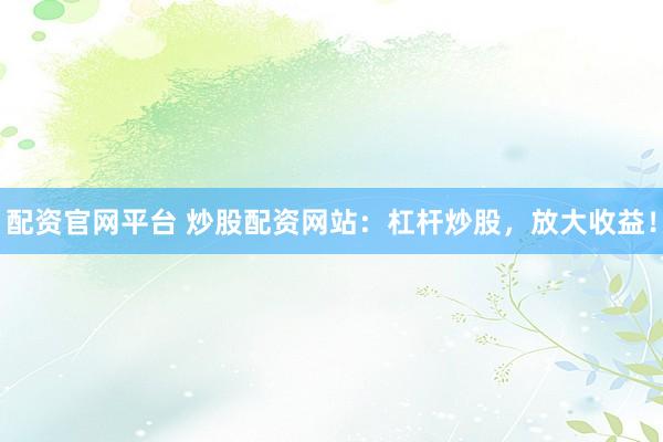 配资官网平台 炒股配资网站：杠杆炒股，放大收益！