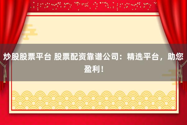 炒股股票平台 股票配资靠谱公司：精选平台，助您盈利！