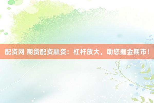 配资网 期货配资融资：杠杆放大，助您掘金期市！