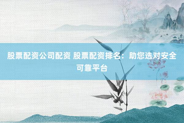 股票配资公司配资 股票配资排名：助您选对安全可靠平台
