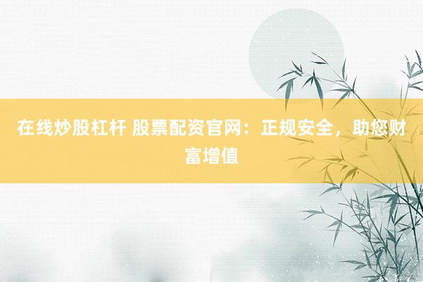 在线炒股杠杆 股票配资官网：正规安全，助您财富增值