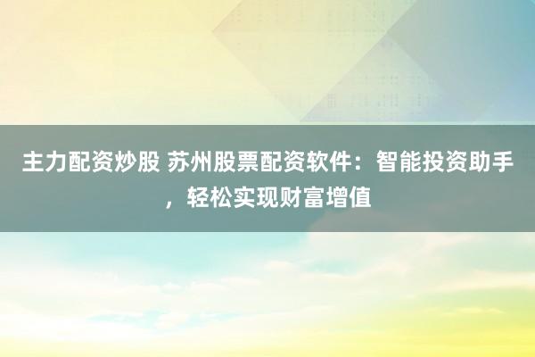 主力配资炒股 苏州股票配资软件：智能投资助手，轻松实现财富增值