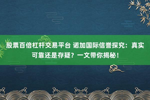 股票百倍杠杆交易平台 诺加国际信誉探究：真实可靠还是存疑？一文带你揭秘！