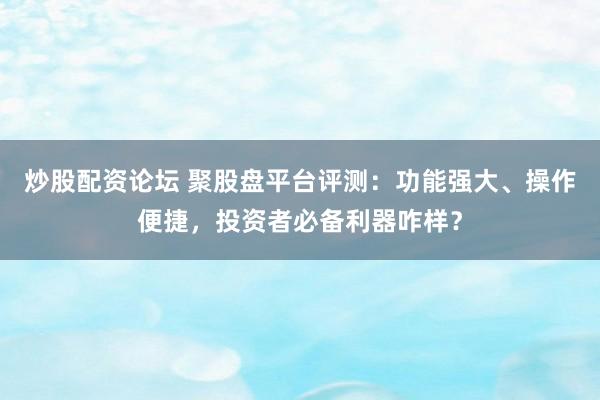 炒股配资论坛 聚股盘平台评测：功能强大、操作便捷，投资者必备利器咋样？
