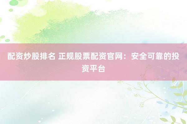 配资炒股排名 正规股票配资官网：安全可靠的投资平台