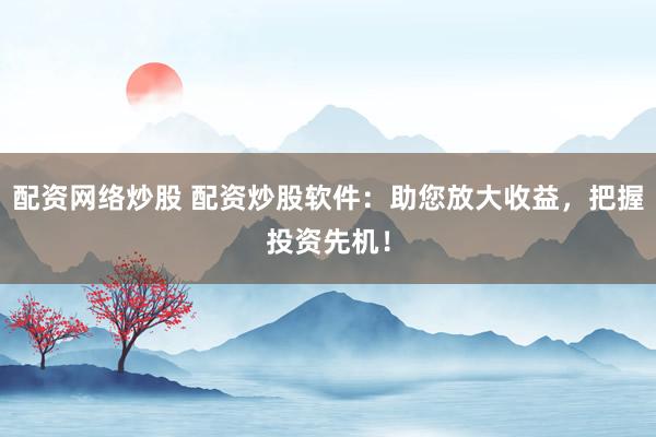 配资网络炒股 配资炒股软件：助您放大收益，把握投资先机！