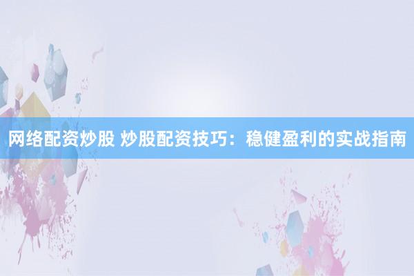 网络配资炒股 炒股配资技巧：稳健盈利的实战指南