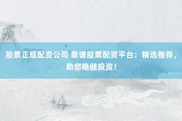 股票正规配资公司 靠谱股票配资平台：精选推荐，助您稳健投资！