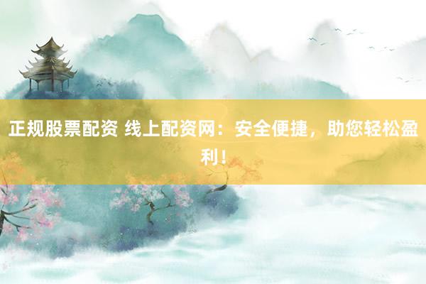 正规股票配资 线上配资网：安全便捷，助您轻松盈利！
