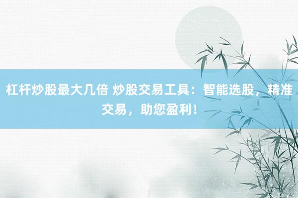 杠杆炒股最大几倍 炒股交易工具：智能选股，精准交易，助您盈利！