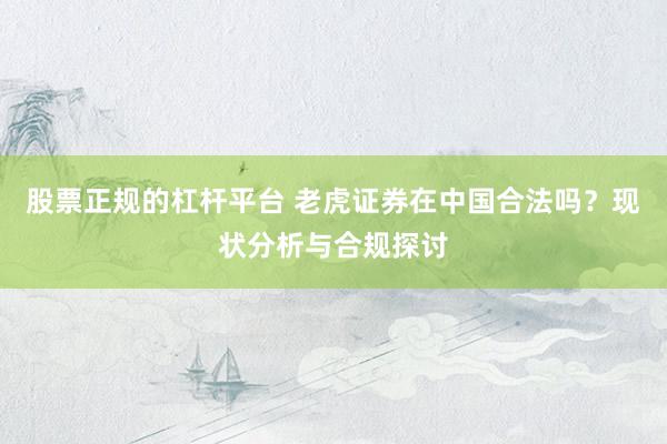 股票正规的杠杆平台 老虎证券在中国合法吗？现状分析与合规探讨